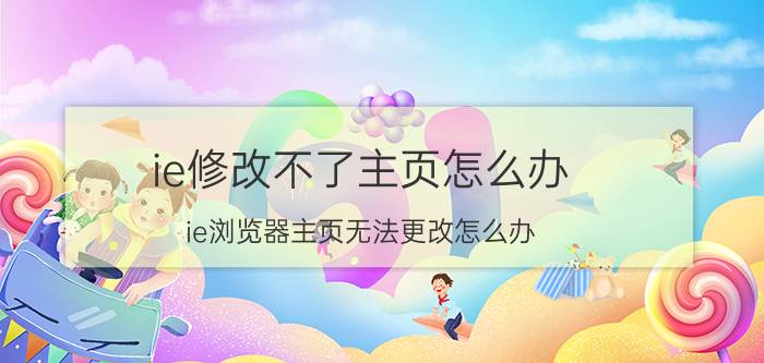 ie修改不了主页怎么办 ie浏览器主页无法更改怎么办？